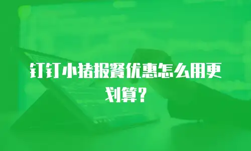 钉钉小猪报餐优惠怎么用更划算？
