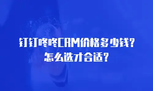 钉钉咚咚CRM价格多少钱？怎么选才合适？