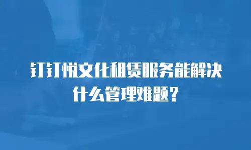 钉钉悦文化租赁服务能解决什么管理难题？