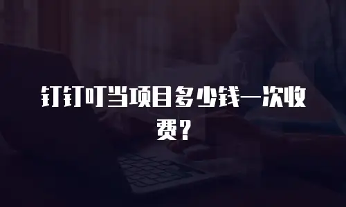 钉钉叮当项目多少钱一次收费？