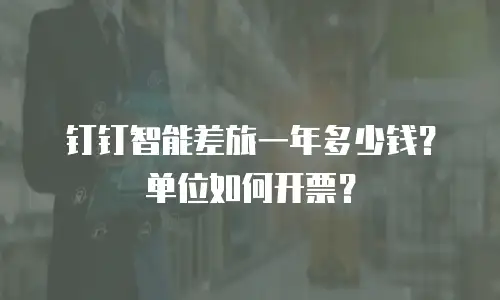 钉钉智能差旅一年多少钱？单位如何开票？