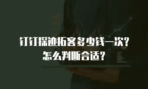 钉钉探迹拓客多少钱一次？怎么判断合适？