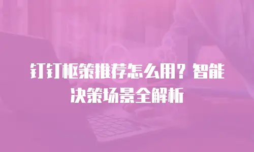 钉钉枢策推荐怎么用？智能决策场景全解析