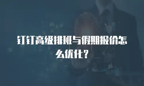 钉钉高级排班与假期报价怎么优化？