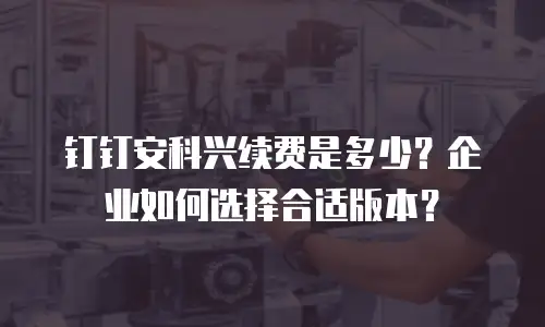 钉钉安科兴续费是多少？企业如何选择合适版本？