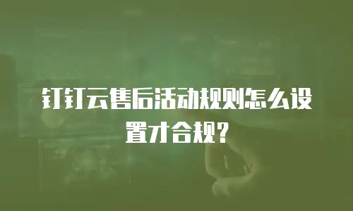 钉钉云售后活动规则怎么设置才合规？