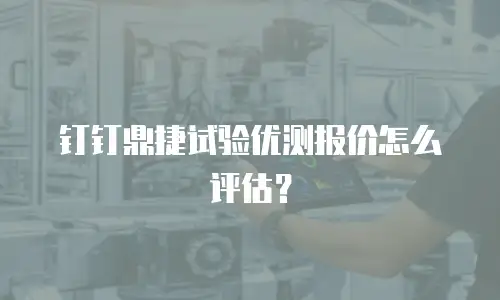 钉钉鼎捷试验优测报价怎么评估？