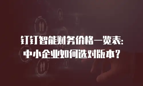 钉钉智能财务价格一览表：中小企业如何选对版本？