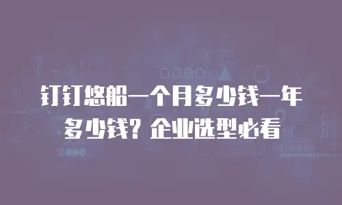 钉钉悠船一个月多少钱一年多少钱？企业选型必看
