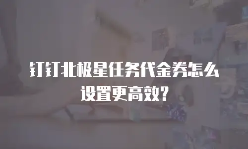 钉钉北极星任务代金券怎么设置更高效？