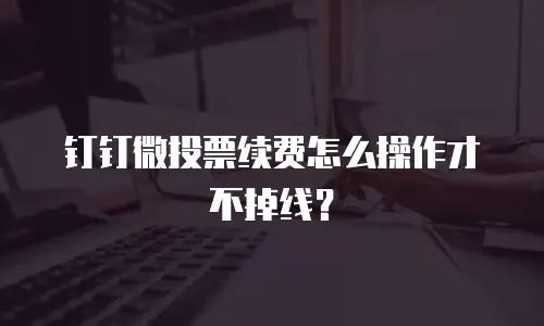 钉钉微投票续费怎么操作才不掉线？