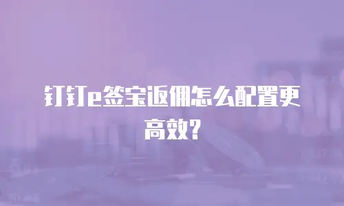 钉钉e签宝返佣怎么配置更高效？