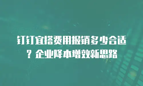 钉钉宜搭费用报销多少合适？企业降本增效新思路