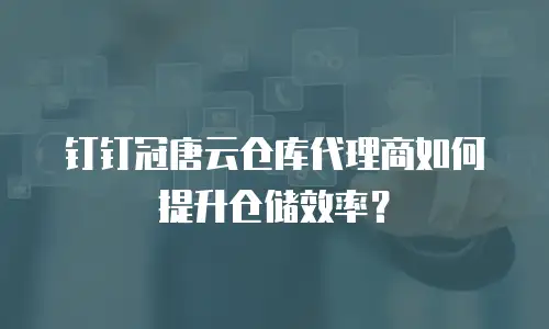 钉钉冠唐云仓库代理商如何提升仓储效率？