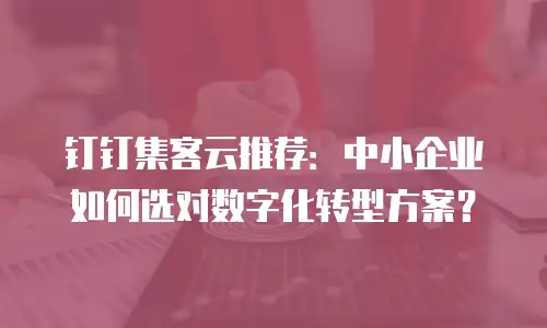 钉钉集客云推荐：中小企业如何选对数字化转型方案？
