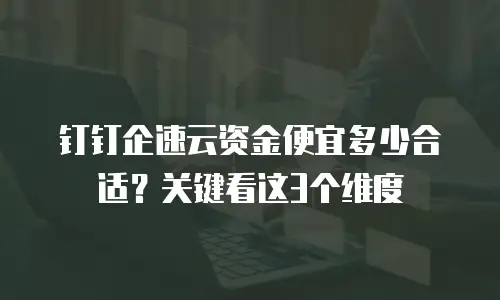 钉钉企速云资金便宜多少合适？关键看这3个维度