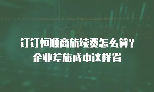 钉钉恒顺商旅续费怎么算？企业差旅成本这样省