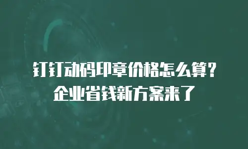 钉钉动码印章价格怎么算？企业省钱新方案来了