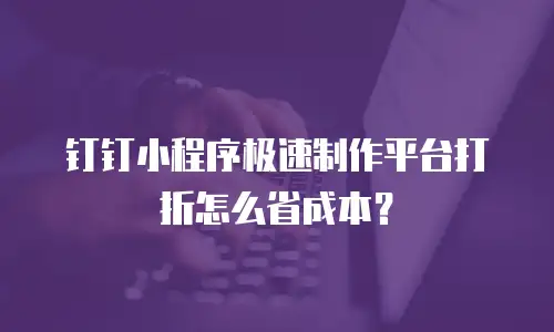 钉钉小程序极速制作平台打折怎么省成本？