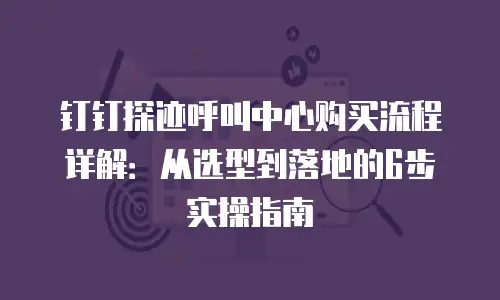 钉钉探迹呼叫中心购买流程详解：从选型到落地的6步实操指南