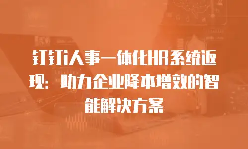 钉钉i人事一体化HR系统返现：助力企业降本增效的智能解决方案