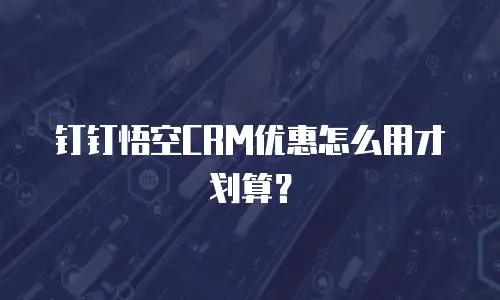 钉钉悟空CRM优惠怎么用才划算？