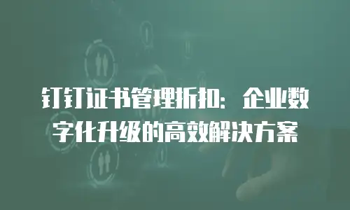 钉钉证书管理折扣：企业数字化升级的高效解决方案