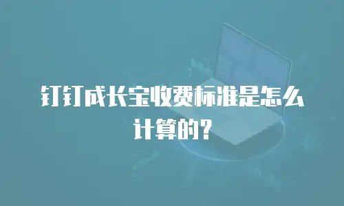 钉钉成长宝收费标准是怎么计算的？