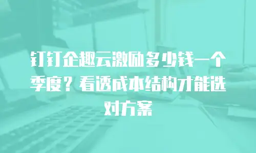钉钉企趣云激励多少钱一个季度？看透成本结构才能选对方案