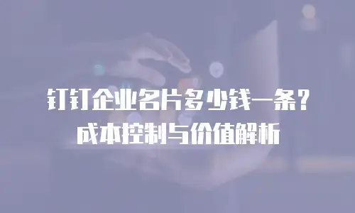 钉钉企业名片多少钱一条？成本控制与价值解析