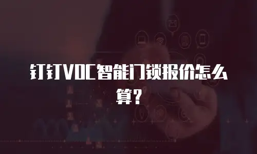 钉钉VOC智能门锁报价怎么算？