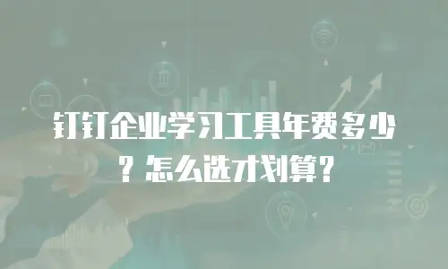 钉钉企业学习工具年费多少？怎么选才划算？