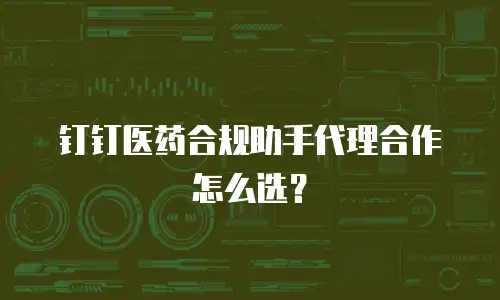 钉钉医药合规助手代理合作怎么选？