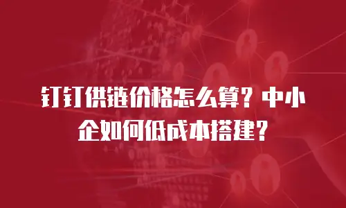 钉钉供链价格怎么算？中小企如何低成本搭建？