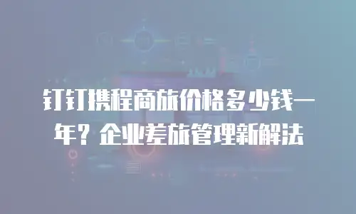 钉钉携程商旅价格多少钱一年？企业差旅管理新解法