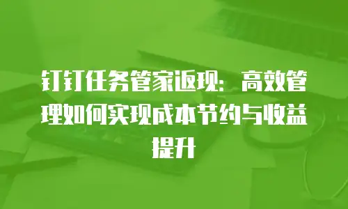 钉钉任务管家返现：高效管理如何实现成本节约与收益提升