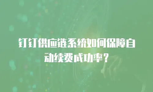 钉钉供应链系统如何保障自动续费成功率？