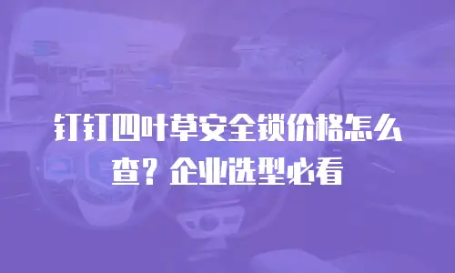钉钉四叶草安全锁价格怎么查？企业选型必看
