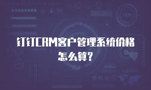 钉钉CRM客户管理系统价格怎么算？