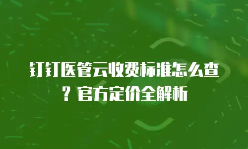 钉钉医管云收费标准怎么查？官方定价全解析