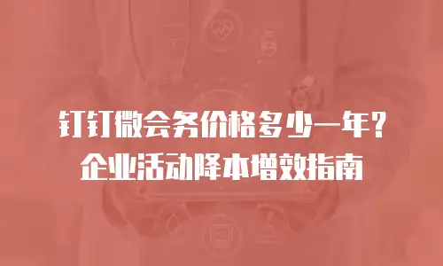 钉钉微会务价格多少一年？企业活动降本增效指南