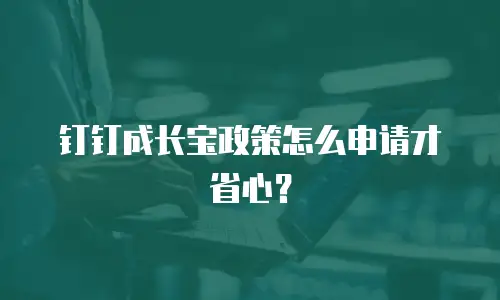 钉钉成长宝政策怎么申请才省心？