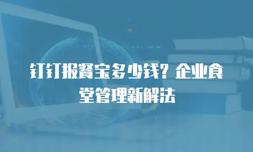 钉钉报餐宝多少钱？企业食堂管理新解法