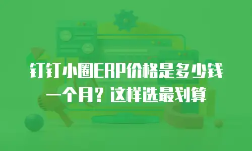 钉钉小圈ERP价格是多少钱一个月？这样选最划算