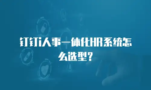 钉钉i人事一体化HR系统怎么选型？