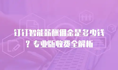 钉钉智能薪酬佣金是多少钱？专业版收费全解析