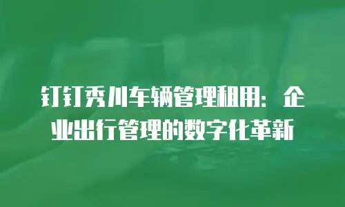 钉钉秀川车辆管理租用：企业出行管理的数字化革新