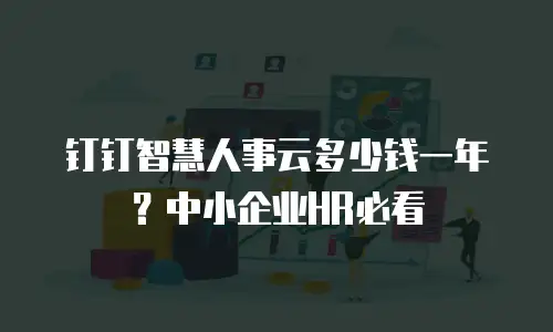 钉钉智慧人事云多少钱一年？中小企业HR必看