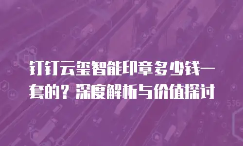 钉钉云玺智能印章多少钱一套的？深度解析与价值探讨