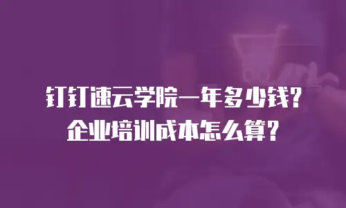 钉钉速云学院一年多少钱？企业培训成本怎么算？
